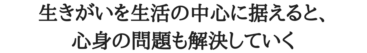 生きがいを生活の中心に据えると、心身の問題も解決していく