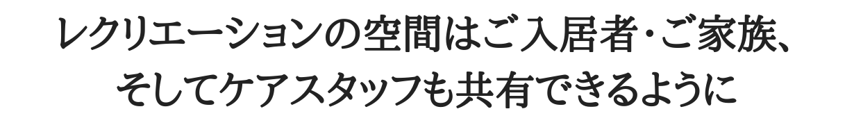 レクリエーションの空間はご入居者・ご家族、そしてケアスタッフも共有できるように