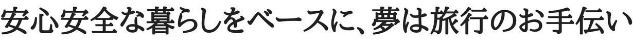 安心安全な暮らしをベースに、夢は旅行のお手伝い