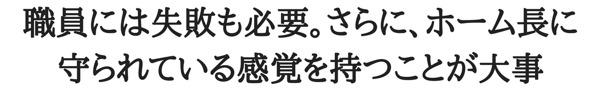 職員には失敗も必要。さらい、ホーム長に守られている感覚を持つことが大事