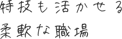 特技も活かせる柔軟な職場