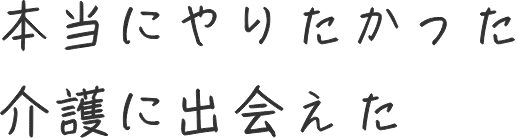 本当にやりたかった介護に出会えた