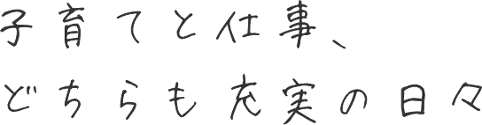 子育てと仕事、どちらも充実の日々