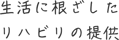 生活に根ざしたリハビリの提供