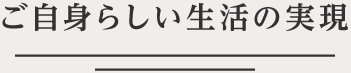 ご自身らしい生活の実現